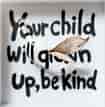 Your child will grown up,be kind!